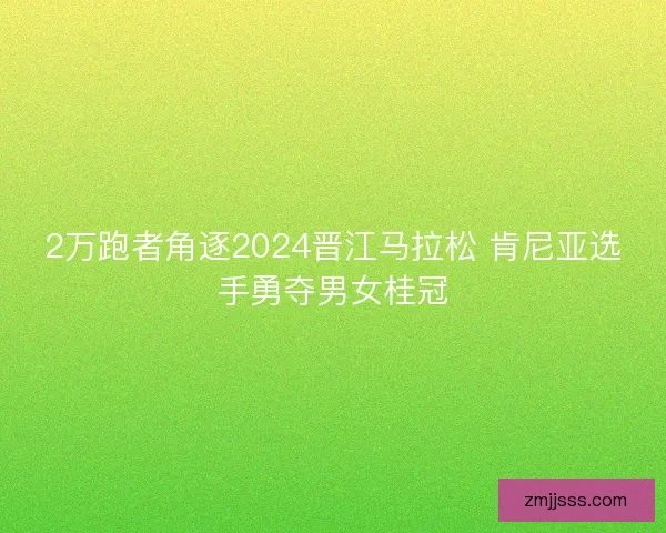 2万跑者角逐2024晋江马拉松 肯尼亚选手勇夺男女桂冠 2万跑者角逐2024晋江马拉松 肯尼亚选手勇夺男女桂冠