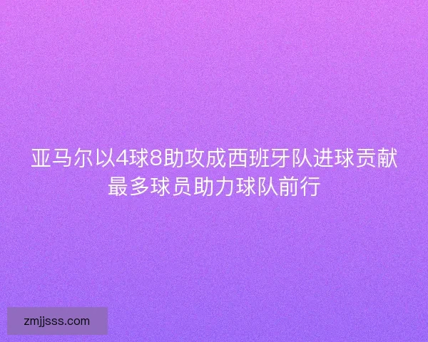 亚马尔以4球8助攻成西班牙队进球贡献最多球员助力球队前行