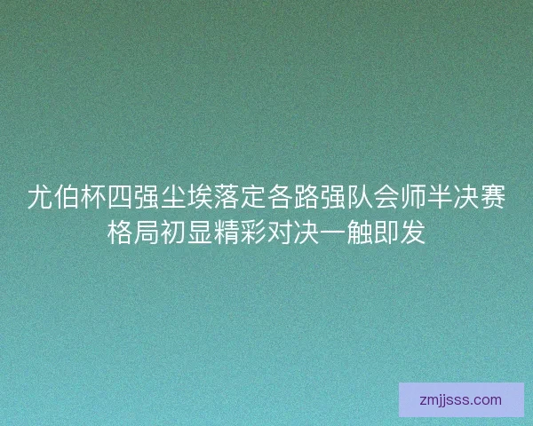 尤伯杯四强尘埃落定各路强队会师半决赛格局初显精彩对决一触即发