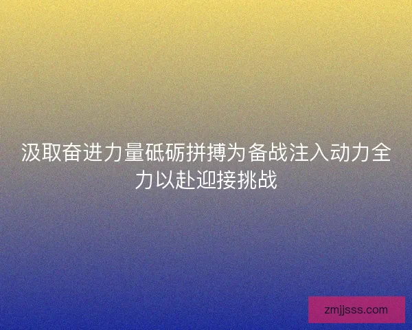 汲取奋进力量砥砺拼搏为备战注入动力全力以赴迎接挑战