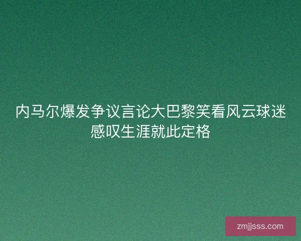内马尔爆发争议言论大巴黎笑看风云球迷感叹生涯就此定格