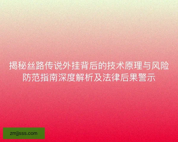 揭秘丝路传说外挂背后的技术原理与风险防范指南深度解析及法律后果警示