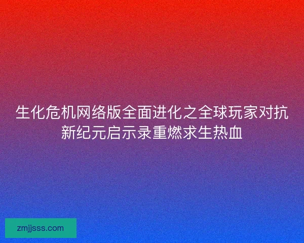 生化危机网络版全面进化之全球玩家对抗新纪元启示录重燃求生热血