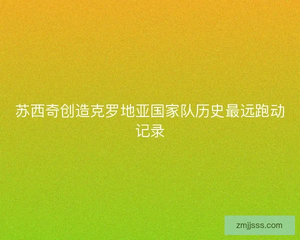 苏西奇创造克罗地亚国家队历史最远跑动记录