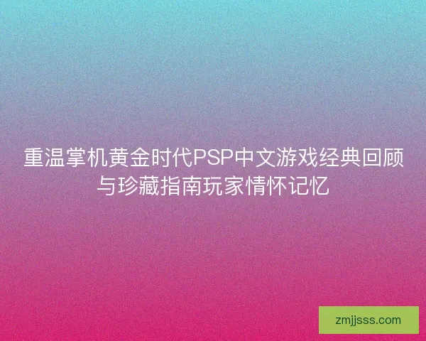 重温掌机黄金时代PSP中文游戏经典回顾与珍藏指南玩家情怀记忆