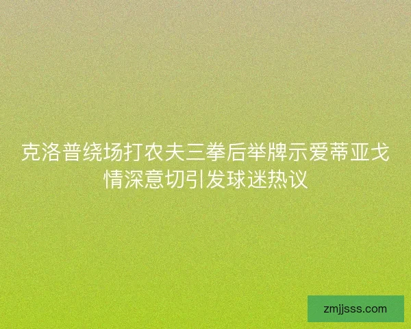 克洛普绕场打农夫三拳后举牌示爱蒂亚戈情深意切引发球迷热议