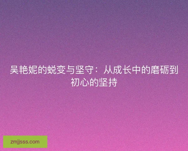 吴艳妮的蜕变与坚守：从成长中的磨砺到初心的坚持