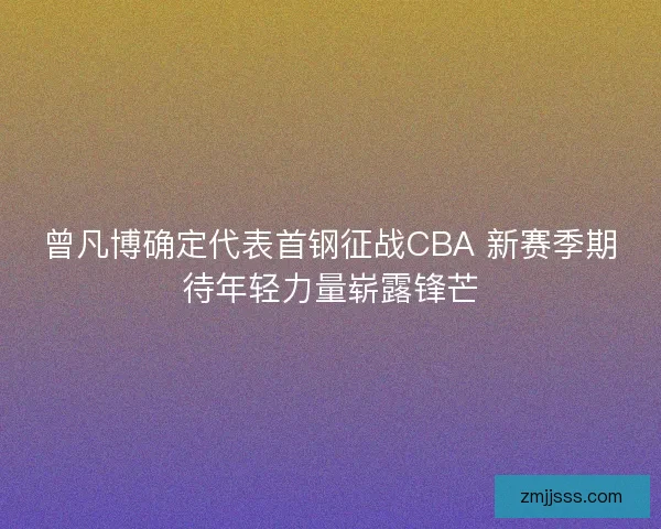 曾凡博确定代表首钢征战CBA 新赛季期待年轻力量崭露锋芒