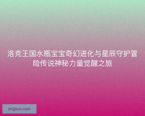 洛克王国水瓶宝宝奇幻进化与星辰守护冒险传说神秘力量觉醒之旅