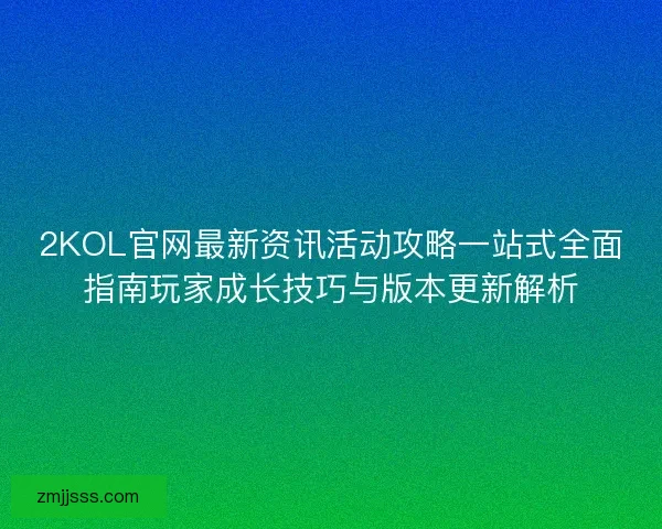 2KOL官网最新资讯活动攻略一站式全面指南玩家成长技巧与版本更新解析
