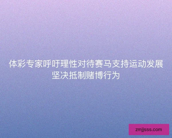 体彩专家呼吁理性对待赛马支持运动发展坚决抵制赌博行为
