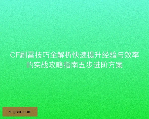 CF刷雷技巧全解析快速提升经验与效率的实战攻略指南五步进阶方案