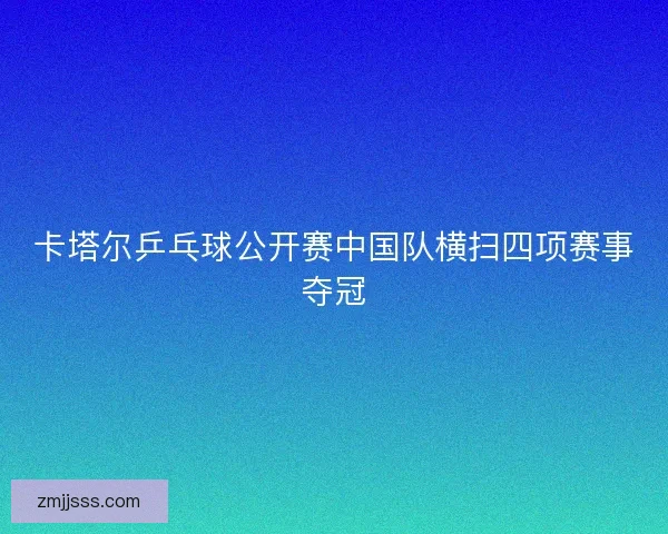 卡塔尔乒乓球公开赛中国队横扫四项赛事夺冠 卡塔尔乒乓球公开赛中国队横扫四项赛事夺冠