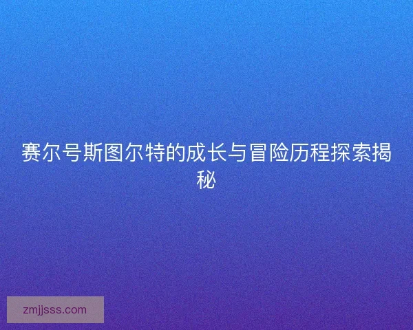 赛尔号斯图尔特的成长与冒险历程探索揭秘 赛尔号斯图尔特的成长与冒险历程探索揭秘