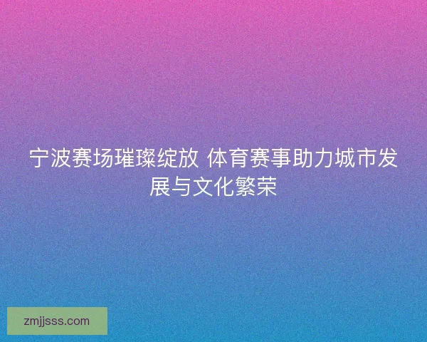 宁波赛场璀璨绽放 体育赛事助力城市发展与文化繁荣