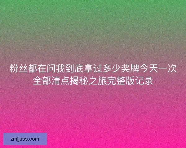 粉丝都在问我到底拿过多少奖牌今天一次全部清点揭秘之旅完整版记录