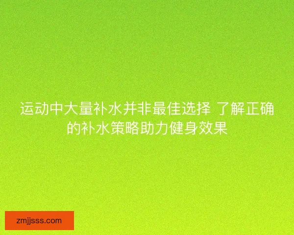 运动中大量补水并非最佳选择 了解正确的补水策略助力健身效果
