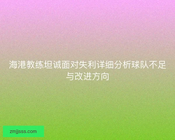 海港教练坦诚面对失利详细分析球队不足与改进方向