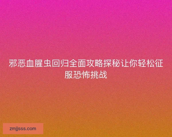 邪恶血腥虫回归全面攻略探秘让你轻松征服恐怖挑战 邪恶血腥虫回归全面攻略探秘让你轻松征服恐怖挑战