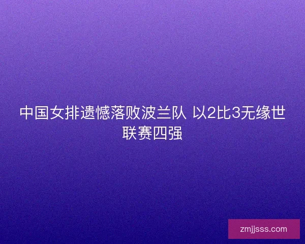 中国女排遗憾落败波兰队 以2比3无缘世联赛四强