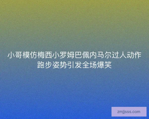 小哥模仿梅西小罗姆巴佩内马尔过人动作跑步姿势引发全场爆笑