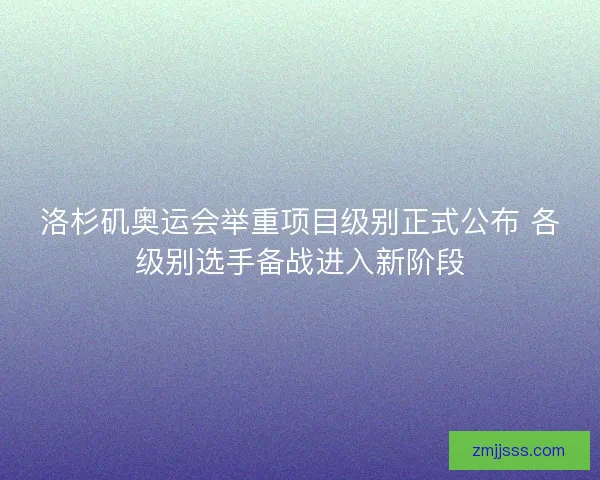 洛杉矶奥运会举重项目级别正式公布 各级别选手备战进入新阶段