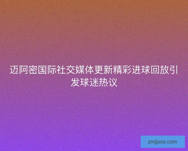迈阿密国际社交媒体更新精彩进球回放引发球迷热议