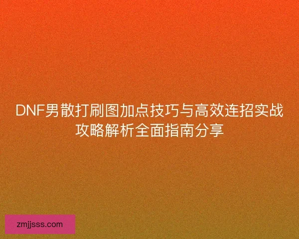 DNF男散打刷图加点技巧与高效连招实战攻略解析全面指南分享