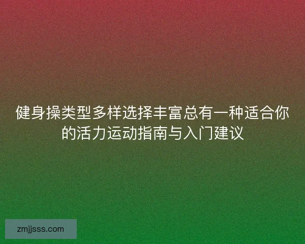 健身操类型多样选择丰富总有一种适合你的活力运动指南与入门建议 健身操类型多样选择丰富总有一种适合你的活力运动指南与入门建议