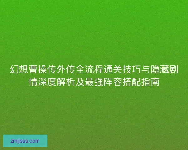 幻想曹操传外传全流程通关技巧与隐藏剧情深度解析及最强阵容搭配指南 幻想曹操传外传全流程通关技巧与隐藏剧情深度解析及最强阵容搭配指南