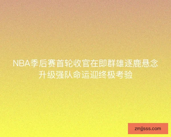 NBA季后赛首轮收官在即群雄逐鹿悬念升级强队命运迎终极考验 NBA季后赛首轮收官在即群雄逐鹿悬念升级强队命运迎终极考验